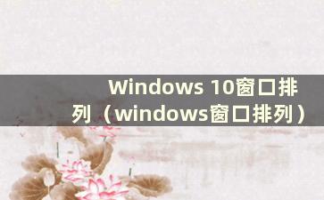 Windows 10窗口排列（windows窗口排列）